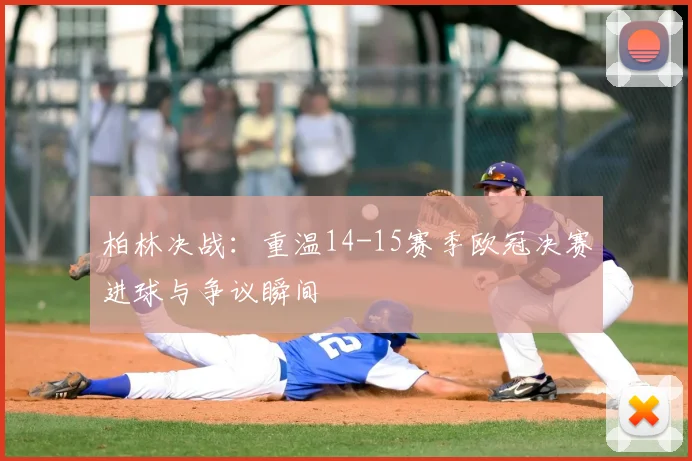 柏林决战：重温14-15赛季欧冠决赛进球与争议瞬间