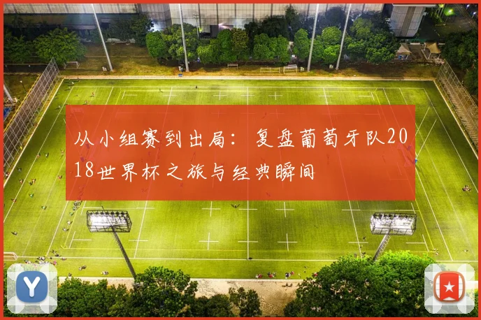 从小组赛到出局：复盘葡萄牙队2018世界杯之旅与经典瞬间