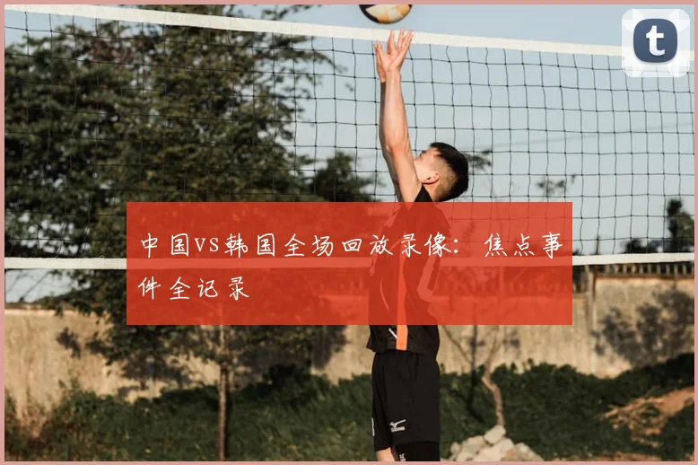 中国vs韩国全场回放录像：焦点事件全记录