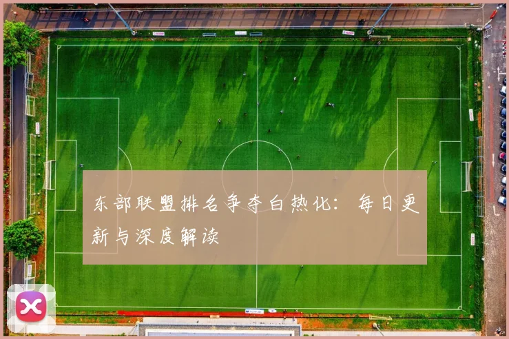 东部联盟排名争夺白热化：每日更新与深度解读