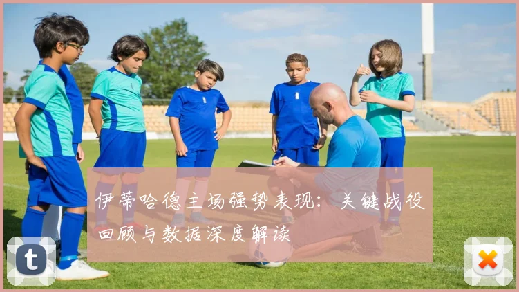 伊蒂哈德主场强势表现：关键战役回顾与数据深度解读