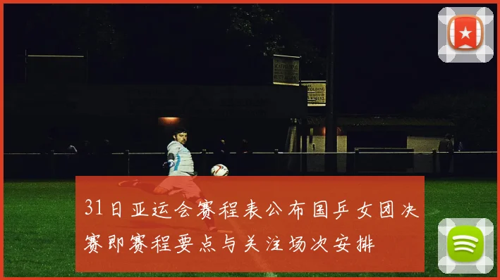 31日亚运会赛程表公布国乒女团决赛即赛程要点与关注场次安排