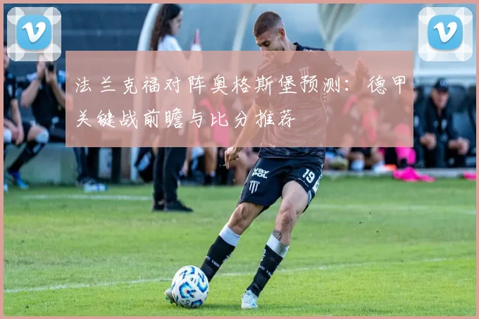 法兰克福对阵奥格斯堡预测：德甲关键战前瞻与比分推荐