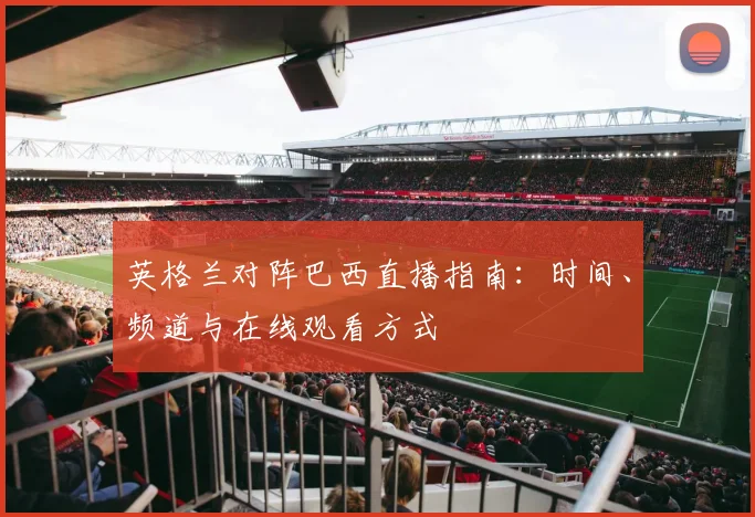 英格兰对阵巴西直播指南：时间、频道与在线观看方式