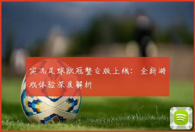 实况足球欧冠整合版上线：全新游戏体验深度解析