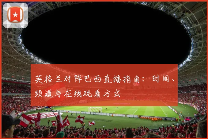 英格兰对阵巴西直播指南：时间、频道与在线观看方式