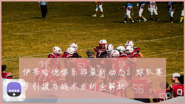伊蒂哈德俱乐部最新动态:球队赛季引援与战术分析全解析