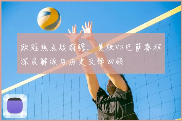 欧冠焦点战前瞻：曼联vs巴萨赛程深度解读与历史交锋回顾