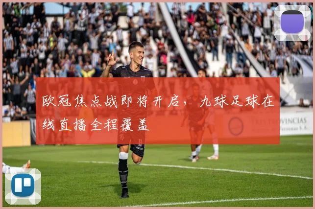 欧冠焦点战即将开启,九球足球在线直播全程覆盖