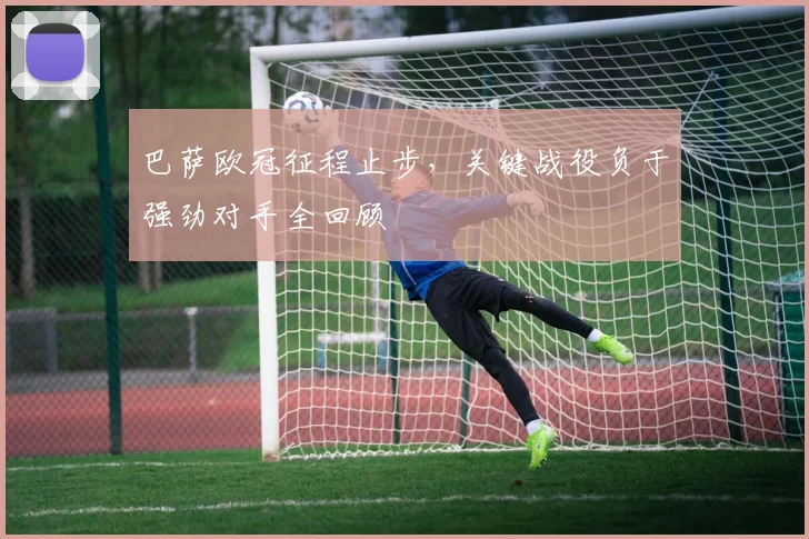 巴萨欧冠征程止步，关键战役负于强劲对手全回顾