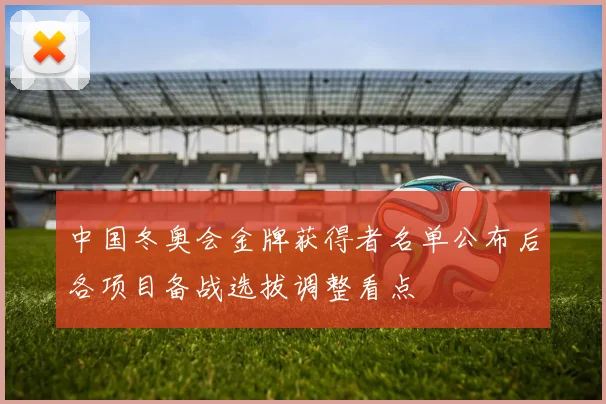 中国冬奥会金牌获得者名单公布后各项目备战选拔调整看点