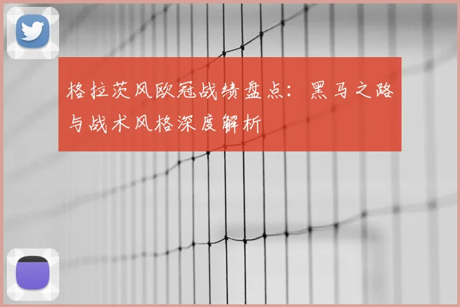 格拉茨风欧冠战绩盘点:黑马之路与战术风格深度解析