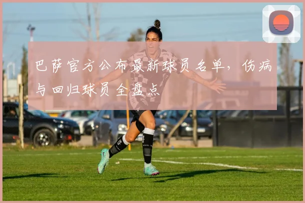 巴萨官方公布最新球员名单,伤病与回归球员全盘点