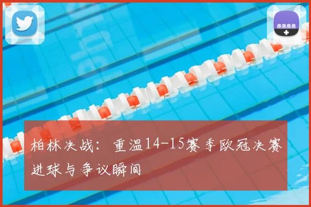 柏林决战：重温14-15赛季欧冠决赛进球与争议瞬间