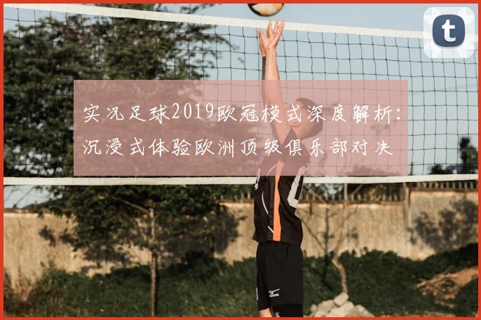 实况足球2019欧冠模式深度解析:沉浸式体验欧洲顶级俱乐部对决