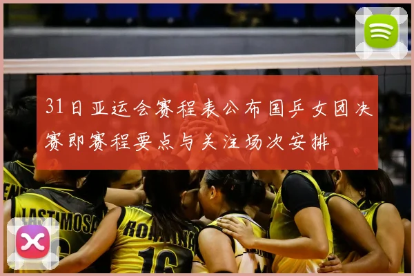 31日亚运会赛程表公布国乒女团决赛即赛程要点与关注场次安排