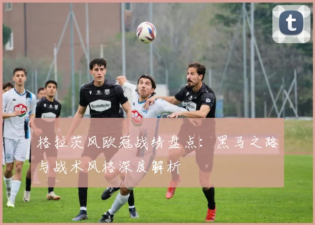 格拉茨风欧冠战绩盘点:黑马之路与战术风格深度解析