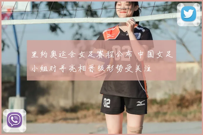 里约奥运会女足赛程公布 中国女足小组对手亮相晋级形势受关注